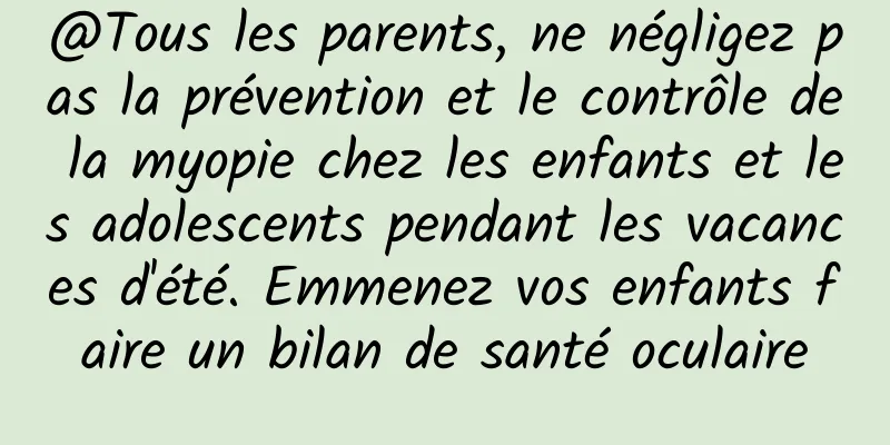 @Tous les parents, ne négligez pas la prévention et le contrôle de la myopie chez les enfants et les adolescents pendant les vacances d'été. Emmenez vos enfants faire un bilan de santé oculaire