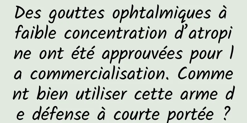 Des gouttes ophtalmiques à faible concentration d’atropine ont été approuvées pour la commercialisation. Comment bien utiliser cette arme de défense à courte portée ?