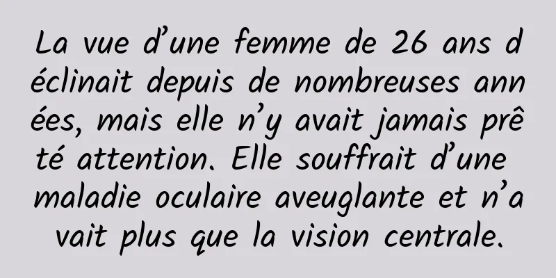 La vue d’une femme de 26 ans déclinait depuis de nombreuses années, mais elle n’y avait jamais prêté attention. Elle souffrait d’une maladie oculaire aveuglante et n’avait plus que la vision centrale.