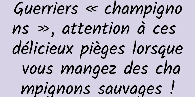 Guerriers « champignons », attention à ces délicieux pièges lorsque vous mangez des champignons sauvages !