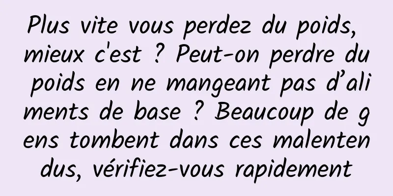 Plus vite vous perdez du poids, mieux c'est ? Peut-on perdre du poids en ne mangeant pas d’aliments de base ? Beaucoup de gens tombent dans ces malentendus, vérifiez-vous rapidement