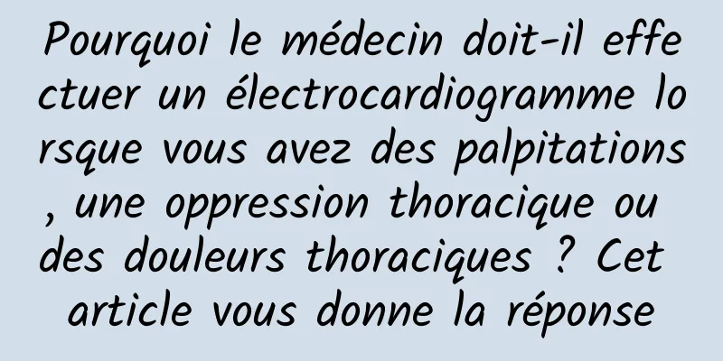 Pourquoi le médecin doit-il effectuer un électrocardiogramme lorsque vous avez des palpitations, une oppression thoracique ou des douleurs thoraciques ? Cet article vous donne la réponse