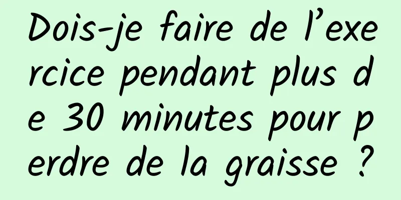 Dois-je faire de l’exercice pendant plus de 30 minutes pour perdre de la graisse ?