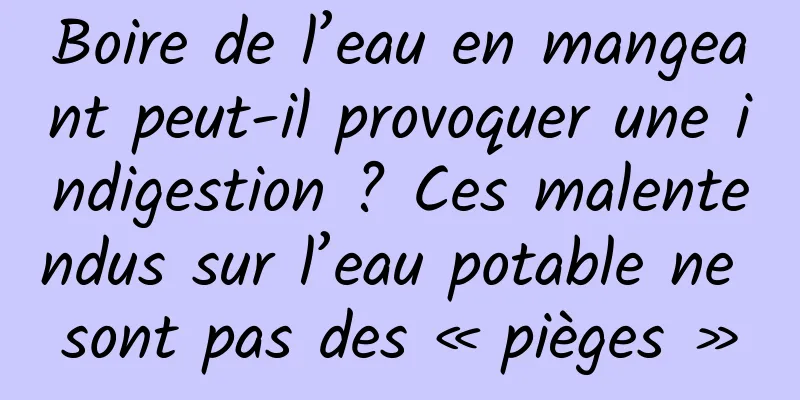Boire de l’eau en mangeant peut-il provoquer une indigestion ? Ces malentendus sur l’eau potable ne sont pas des « pièges »