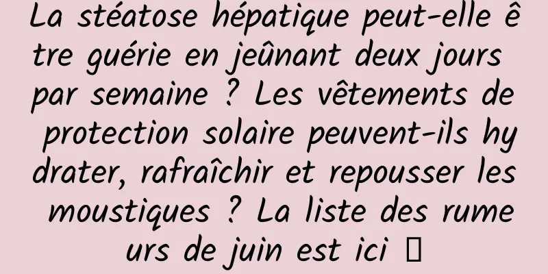 La stéatose hépatique peut-elle être guérie en jeûnant deux jours par semaine ? Les vêtements de protection solaire peuvent-ils hydrater, rafraîchir et repousser les moustiques ? La liste des rumeurs de juin est ici →