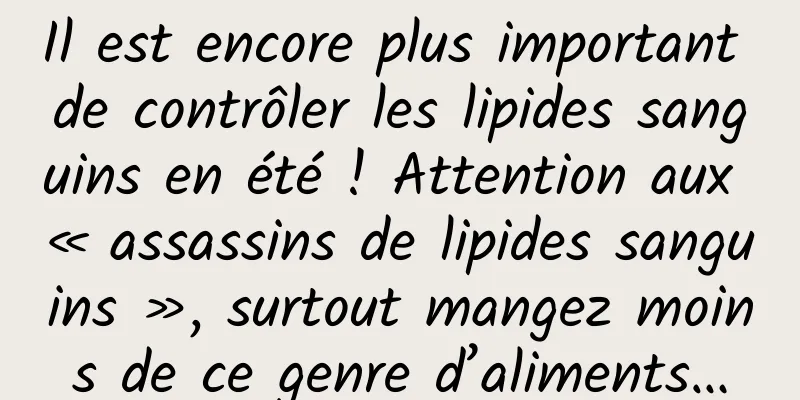 Il est encore plus important de contrôler les lipides sanguins en été ! Attention aux « assassins de lipides sanguins », surtout mangez moins de ce genre d’aliments…