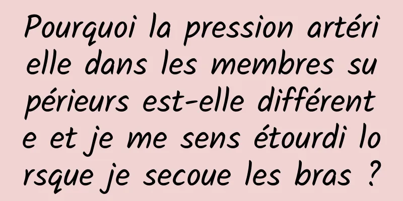 Pourquoi la pression artérielle dans les membres supérieurs est-elle différente et je me sens étourdi lorsque je secoue les bras ?