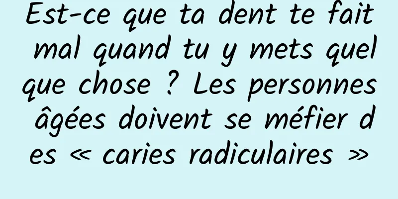 Est-ce que ta dent te fait mal quand tu y mets quelque chose ? Les personnes âgées doivent se méfier des « caries radiculaires »