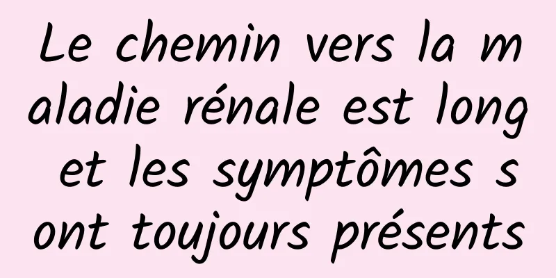 Le chemin vers la maladie rénale est long et les symptômes sont toujours présents