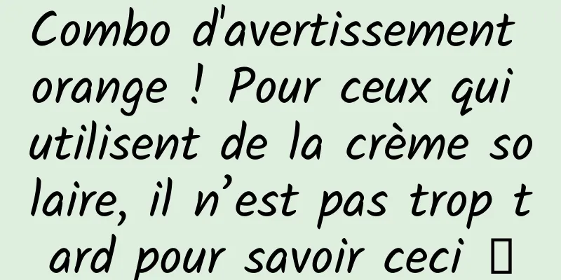 Combo d'avertissement orange ! Pour ceux qui utilisent de la crème solaire, il n’est pas trop tard pour savoir ceci →