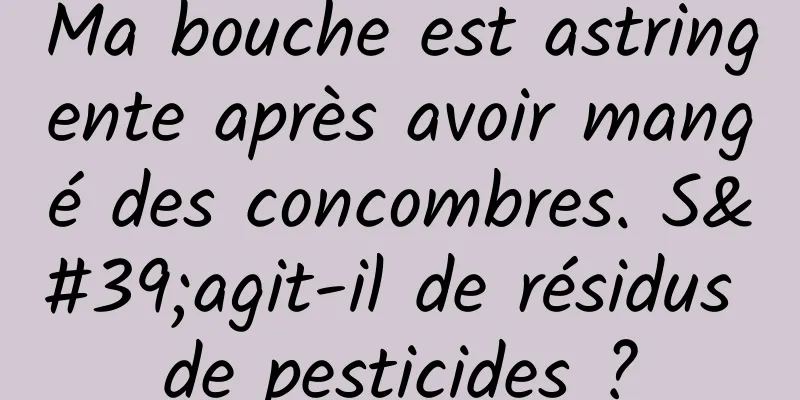 Ma bouche est astringente après avoir mangé des concombres. S'agit-il de résidus de pesticides ?