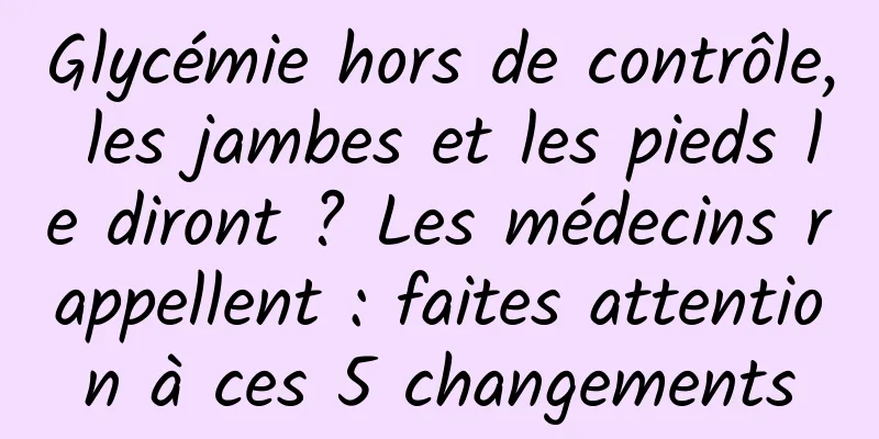 Glycémie hors de contrôle, les jambes et les pieds le diront ? Les médecins rappellent : faites attention à ces 5 changements