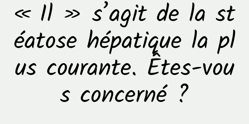« Il » s’agit de la stéatose hépatique la plus courante. Êtes-vous concerné ?