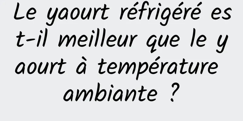 Le yaourt réfrigéré est-il meilleur que le yaourt à température ambiante ?