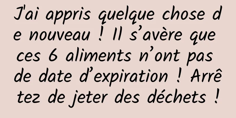 J'ai appris quelque chose de nouveau ! Il s’avère que ces 6 aliments n’ont pas de date d’expiration ! Arrêtez de jeter des déchets !