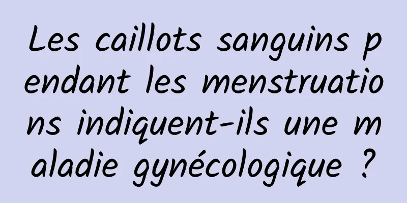 Les caillots sanguins pendant les menstruations indiquent-ils une maladie gynécologique ?