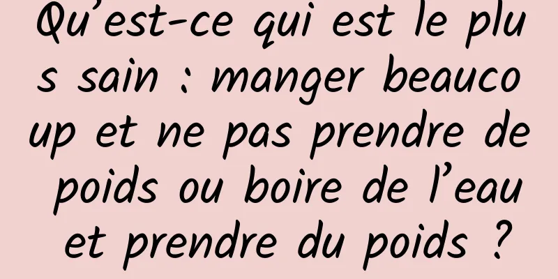 Qu’est-ce qui est le plus sain : manger beaucoup et ne pas prendre de poids ou boire de l’eau et prendre du poids ?