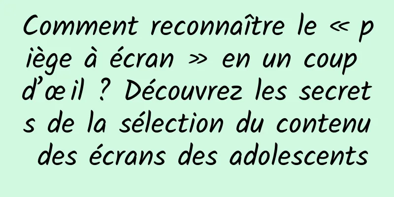 Comment reconnaître le « piège à écran » en un coup d’œil ? Découvrez les secrets de la sélection du contenu des écrans des adolescents