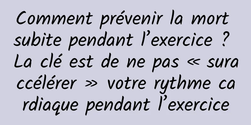 Comment prévenir la mort subite pendant l’exercice ? La clé est de ne pas « suraccélérer » votre rythme cardiaque pendant l’exercice