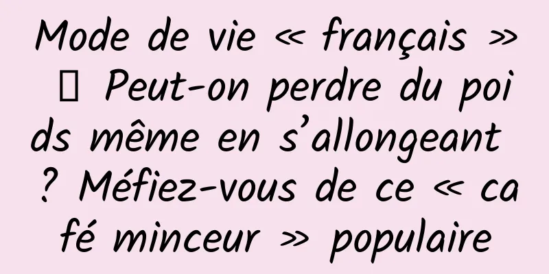 Mode de vie « français » 丨 Peut-on perdre du poids même en s’allongeant ? Méfiez-vous de ce « café minceur » populaire