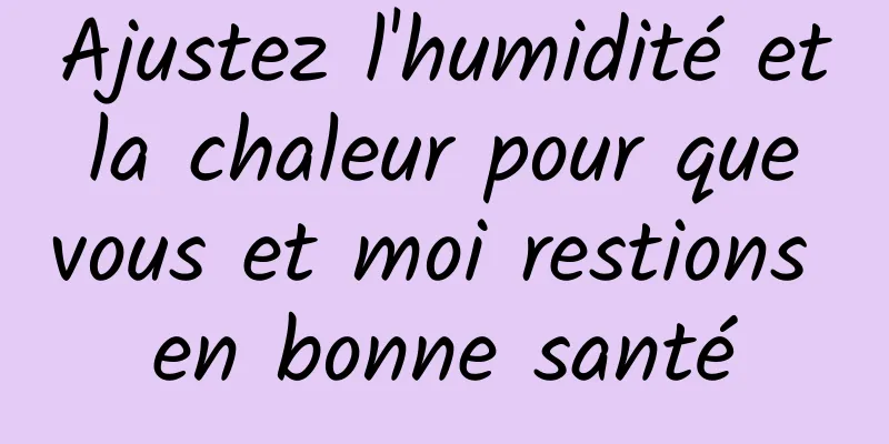 Ajustez l'humidité et la chaleur pour que vous et moi restions en bonne santé