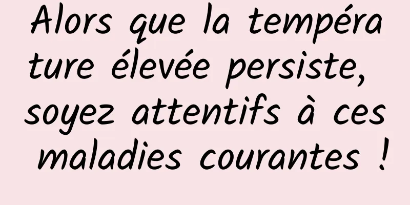 Alors que la température élevée persiste, soyez attentifs à ces maladies courantes !