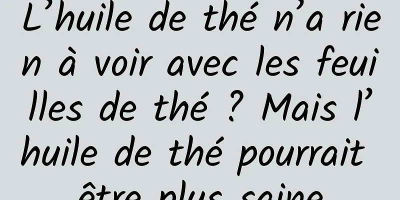 L’huile de thé n’a rien à voir avec les feuilles de thé ? Mais l’huile de thé pourrait être plus saine