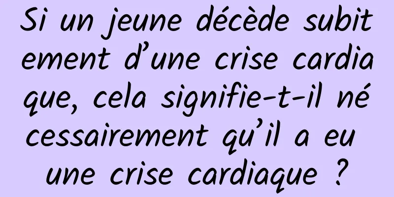 Si un jeune décède subitement d’une crise cardiaque, cela signifie-t-il nécessairement qu’il a eu une crise cardiaque ?