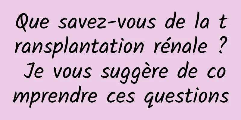 Que savez-vous de la transplantation rénale ? Je vous suggère de comprendre ces questions