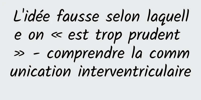 L'idée fausse selon laquelle on « est trop prudent » - comprendre la communication interventriculaire