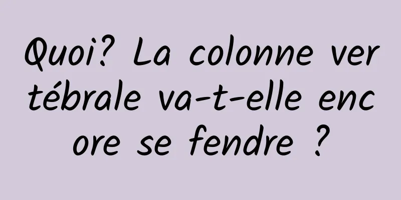 Quoi? La colonne vertébrale va-t-elle encore se fendre ?