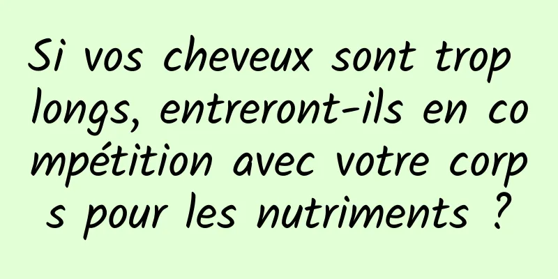 Si vos cheveux sont trop longs, entreront-ils en compétition avec votre corps pour les nutriments ?