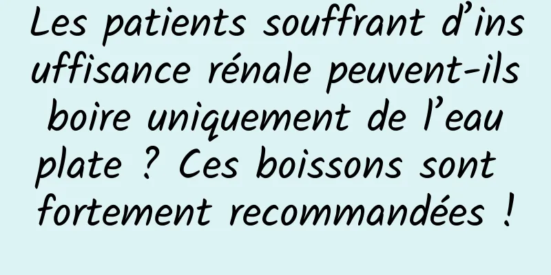 Les patients souffrant d’insuffisance rénale peuvent-ils boire uniquement de l’eau plate ? Ces boissons sont fortement recommandées !
