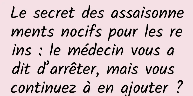 Le secret des assaisonnements nocifs pour les reins : le médecin vous a dit d’arrêter, mais vous continuez à en ajouter ?