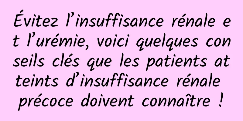 Évitez l’insuffisance rénale et l’urémie, voici quelques conseils clés que les patients atteints d’insuffisance rénale précoce doivent connaître !