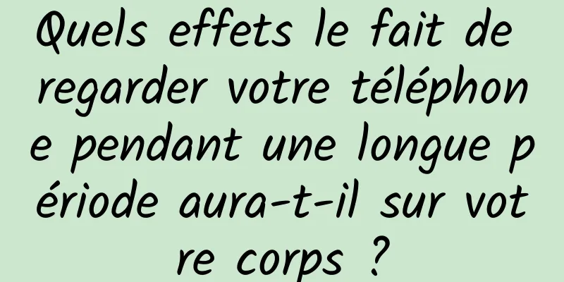 Quels effets le fait de regarder votre téléphone pendant une longue période aura-t-il sur votre corps ?