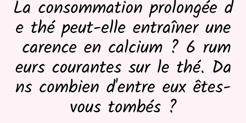 La consommation prolongée de thé peut-elle entraîner une carence en calcium ? 6 rumeurs courantes sur le thé. Dans combien d'entre eux êtes-vous tombés ?
