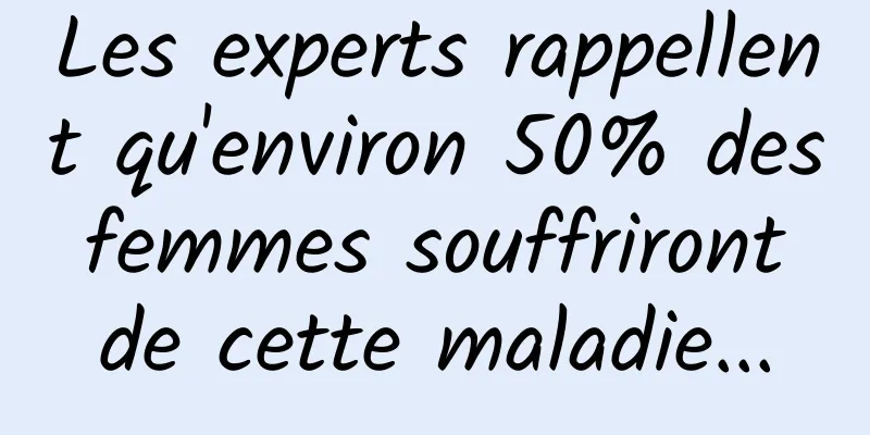 Les experts rappellent qu'environ 50% des femmes souffriront de cette maladie...
