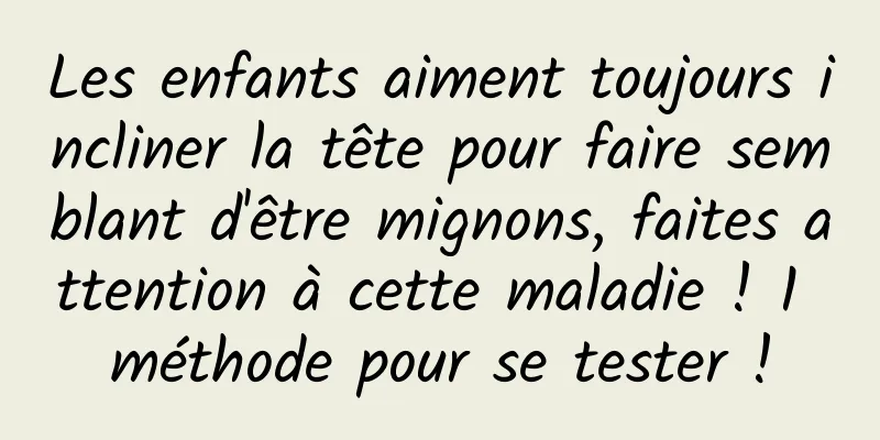 Les enfants aiment toujours incliner la tête pour faire semblant d'être mignons, faites attention à cette maladie ! 1 méthode pour se tester !