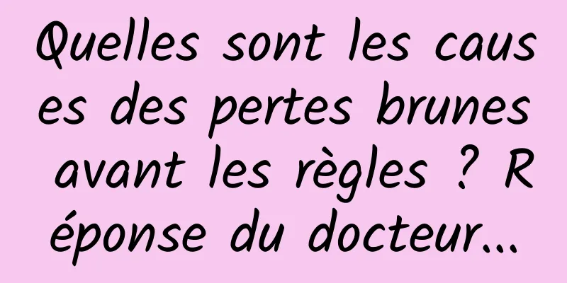 Quelles sont les causes des pertes brunes avant les règles ? Réponse du docteur...