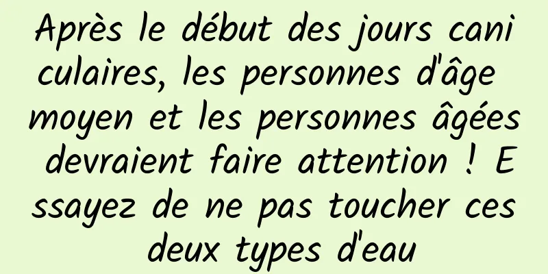 Après le début des jours caniculaires, les personnes d'âge moyen et les personnes âgées devraient faire attention ! Essayez de ne pas toucher ces deux types d'eau
