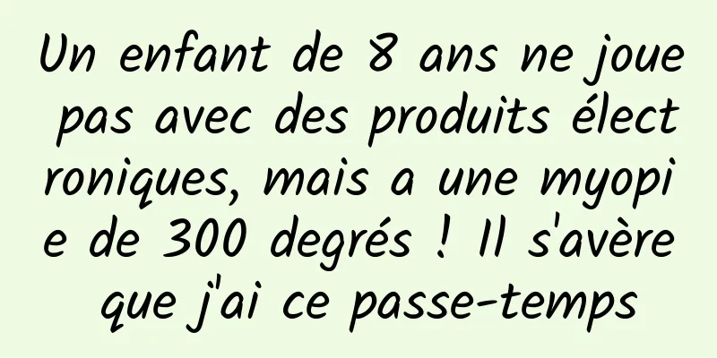 Un enfant de 8 ans ne joue pas avec des produits électroniques, mais a une myopie de 300 degrés ! Il s'avère que j'ai ce passe-temps