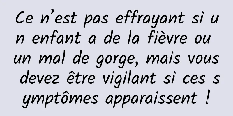 Ce n’est pas effrayant si un enfant a de la fièvre ou un mal de gorge, mais vous devez être vigilant si ces symptômes apparaissent !