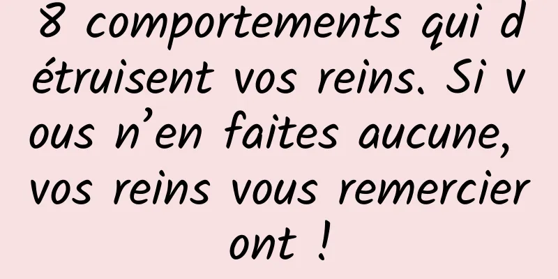8 comportements qui détruisent vos reins. Si vous n’en faites aucune, vos reins vous remercieront !