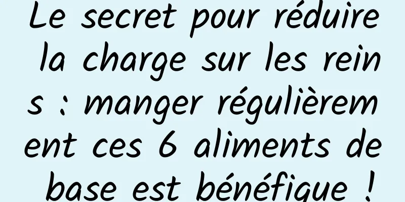 Le secret pour réduire la charge sur les reins : manger régulièrement ces 6 aliments de base est bénéfique !