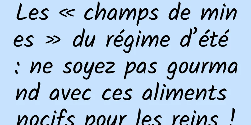 Les « champs de mines » du régime d’été : ne soyez pas gourmand avec ces aliments nocifs pour les reins !