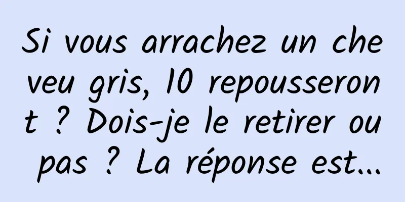 Si vous arrachez un cheveu gris, 10 repousseront ? Dois-je le retirer ou pas ? La réponse est...