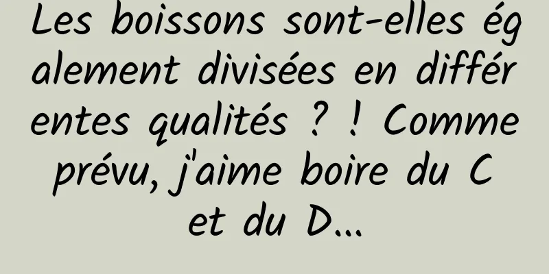 Les boissons sont-elles également divisées en différentes qualités ? ! Comme prévu, j'aime boire du C et du D...
