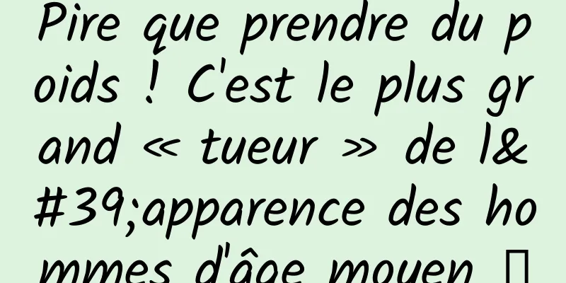Pire que prendre du poids ! C'est le plus grand « tueur » de l'apparence des hommes d'âge moyen →