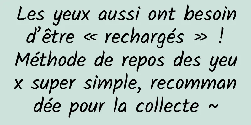 Les yeux aussi ont besoin d’être « rechargés » ! Méthode de repos des yeux super simple, recommandée pour la collecte ~